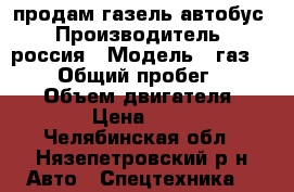 продам газель автобус › Производитель ­ россия › Модель ­ газ 322132 › Общий пробег ­ 100 000 › Объем двигателя ­ 2 464 › Цена ­ 90 000 - Челябинская обл., Нязепетровский р-н Авто » Спецтехника   